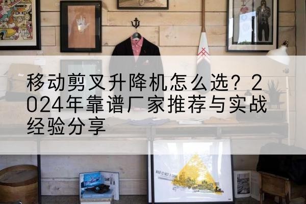 庆元升降平台厂家推荐-移动剪叉升降机怎么选?2024年靠谱厂家推荐与实战经验分享