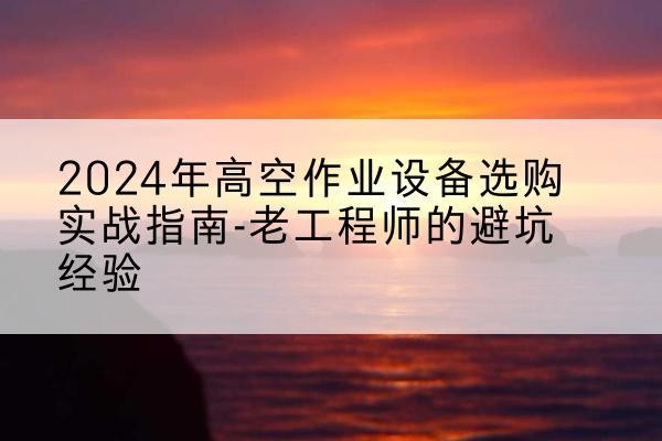 庆元高空作业升降机厂家推荐-2024年高空作业设备选购实战指南-老工程师的避坑经验
