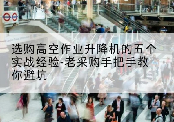 庆元高空作业升降机厂家-选购高空作业升降机的五个实战经验-老采购手把手教你避坑