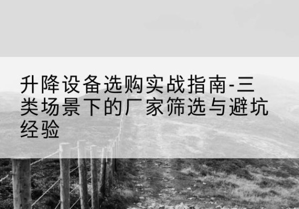 庆元移动式升降机厂家推荐-升降设备选购实战指南-三类场景下的厂家筛选与避坑经验