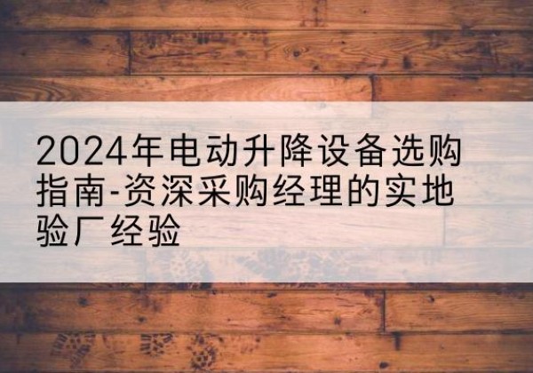 庆元电动剪叉升降平台厂家-2024年电动升降设备选购指南-资深采购经理的实地验厂经验