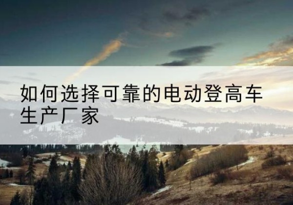 庆元电动登高车厂家-如何选择可靠的电动登高车生产厂家
