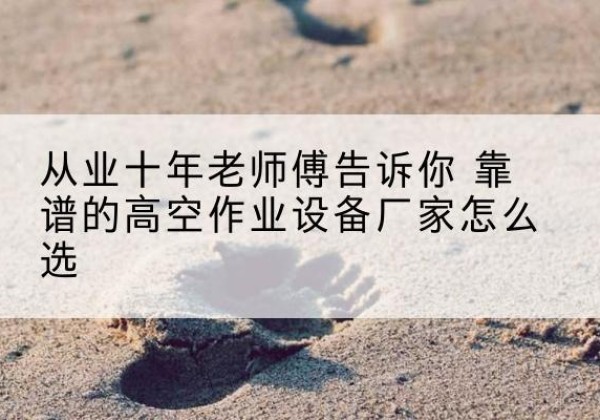 庆元高空作业升降机厂家推荐-从业十年老师傅告诉你 靠谱的高空作业设备厂家怎么选