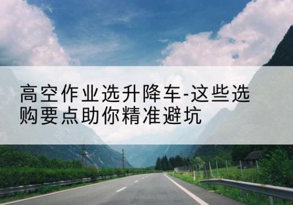 庆元升降车厂家-高空作业选升降车-这些选购要点助你*避坑