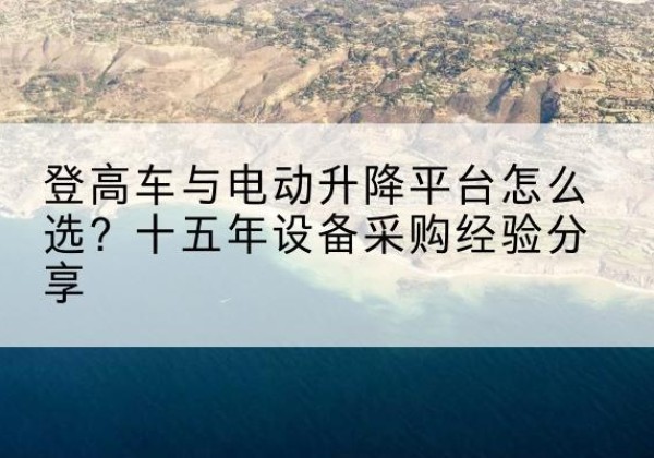 庆元登高车厂家厂家-登高车与电动升降平台怎么选？十五年设备采购经验分享