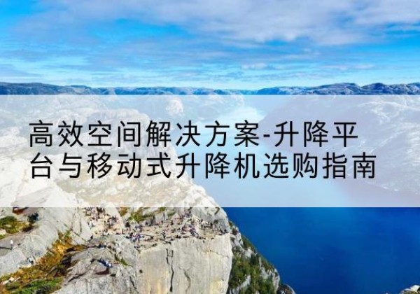 庆元升降平台厂家-*空间解决方案-升降平台与移动式升降机选购指南