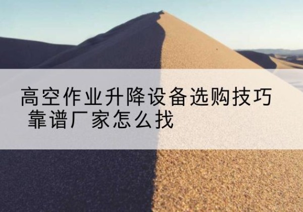 庆元电动升降平台厂家推荐-高空作业升降设备选购技巧 靠谱厂家怎么找