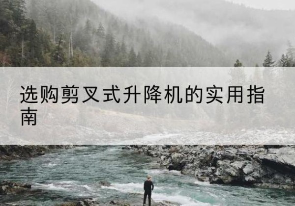 庆元剪叉式升降机怎么选-选购剪叉式升降机的实用指南