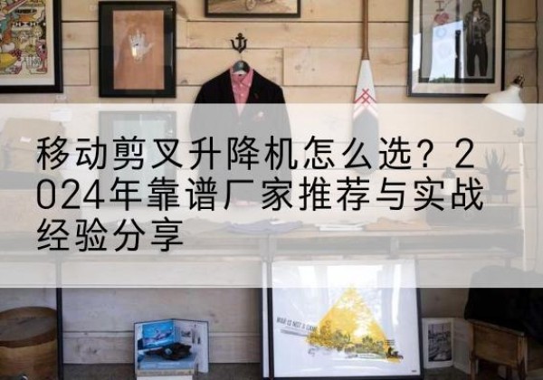 庆元升降平台厂家推荐-移动剪叉升降机怎么选？2024年靠谱厂家推荐与实战经验分享