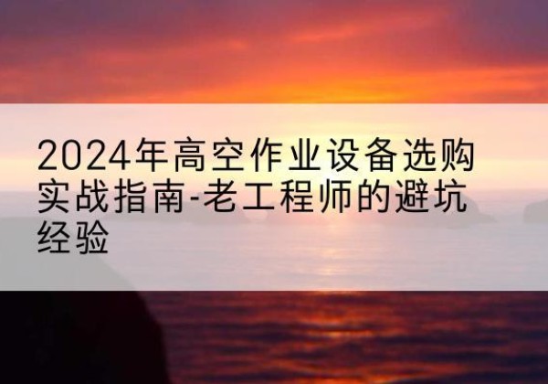 庆元高空作业升降机厂家推荐-2024年高空作业设备选购实战指南-老工程师的避坑经验