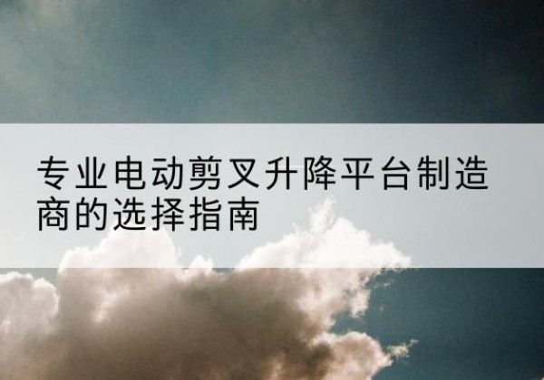 庆元电动剪叉升降平台厂家-专业电动剪叉升降平台制造商的选择指南