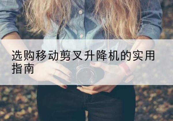 庆元移动剪叉升降机怎么选-选购移动剪叉升降机的实用指南